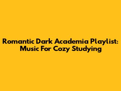 Romantic Dark Academia Playlist: Music For Cozy Studying
