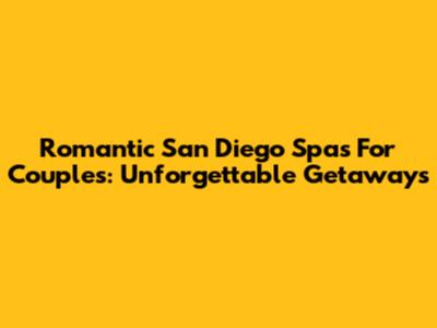 Romantic San Diego Spas For Couples: Unforgettable Getaways