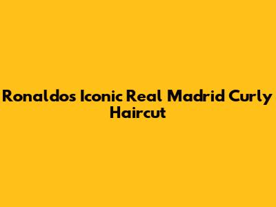 Ronaldo's Iconic Real Madrid Curly Haircut