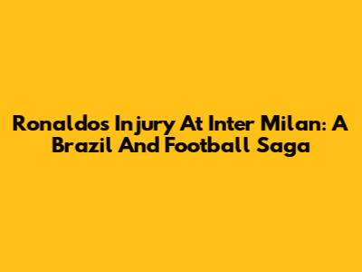 Ronaldo's Injury At Inter Milan: A Brazil And Football Saga