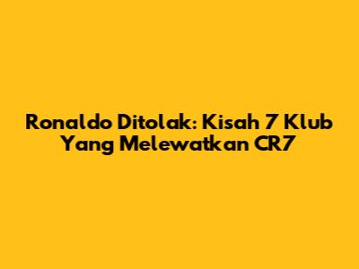 Ronaldo Ditolak: Kisah 7 Klub Yang Melewatkan CR7