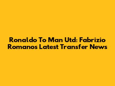 Ronaldo To Man Utd: Fabrizio Romano's Latest Transfer News