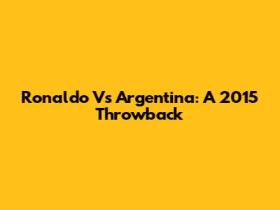 Ronaldo Vs Argentina: A 2015 Throwback