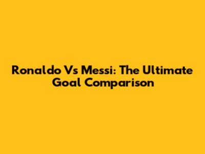 Ronaldo Vs Messi: The Ultimate Goal Comparison