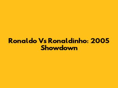 Ronaldo Vs Ronaldinho: 2005 Showdown