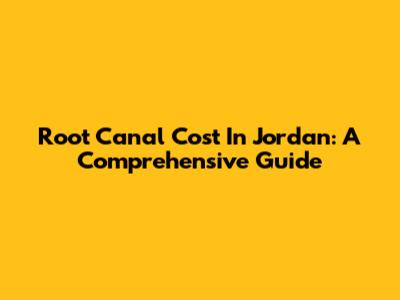 Root Canal Cost In Jordan: A Comprehensive Guide