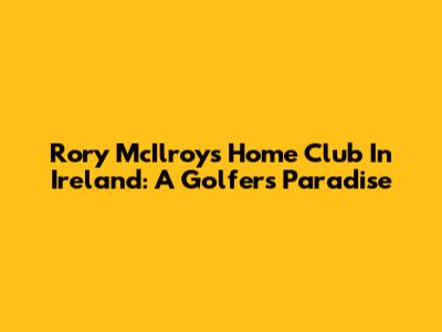 Rory McIlroy's Home Club In Ireland: A Golfer's Paradise