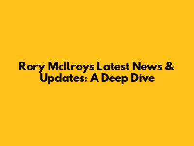 Rory McIlroy's Latest News & Updates: A Deep Dive