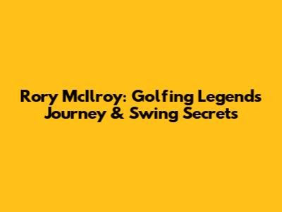 Rory McIlroy: Golfing Legend's Journey & Swing Secrets