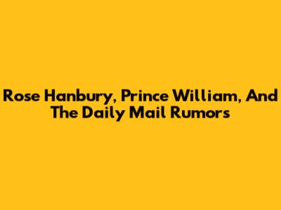 Rose Hanbury, Prince William, And The Daily Mail Rumors