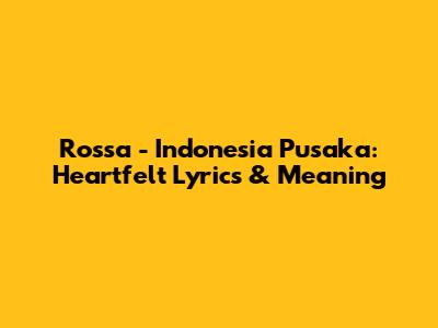 Rossa - Indonesia Pusaka: Heartfelt Lyrics & Meaning