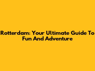 Rotterdam: Your Ultimate Guide To Fun And Adventure