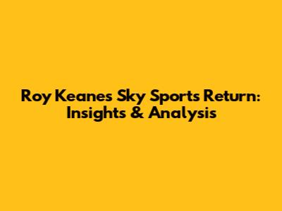 Roy Keane's Sky Sports Return: Insights & Analysis