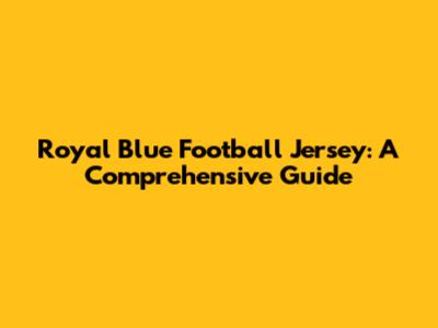 Royal Blue Football Jersey: A Comprehensive Guide
