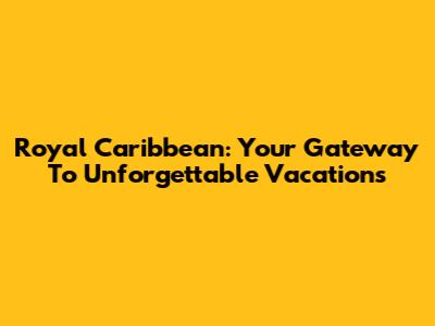 Royal Caribbean: Your Gateway To Unforgettable Vacations