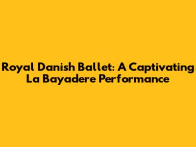 Royal Danish Ballet: A Captivating La Bayadere Performance