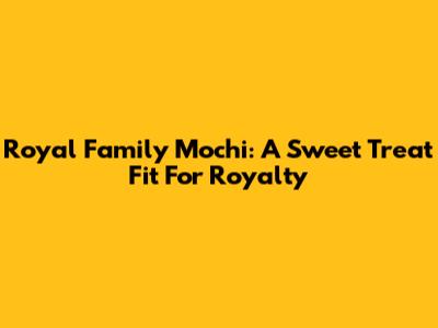 Royal Family Mochi: A Sweet Treat Fit For Royalty