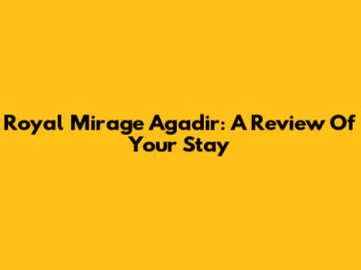 Royal Mirage Agadir: A Review Of Your Stay