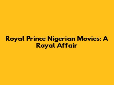 Royal Prince Nigerian Movies: A Royal Affair