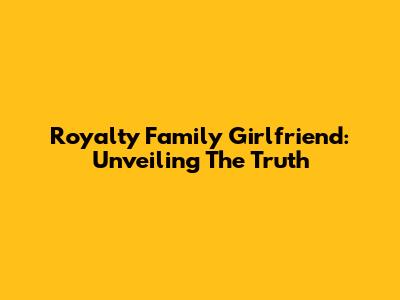 Royalty Family Girlfriend: Unveiling The Truth