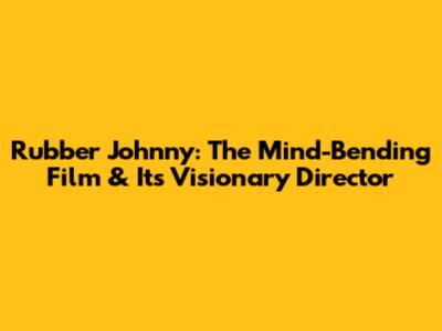 Rubber Johnny: The Mind-Bending Film & Its Visionary Director