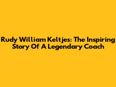 Rudy William Keltjes: The Inspiring Story Of A Legendary Coach