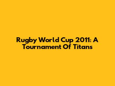 Rugby World Cup 2011: A Tournament Of Titans