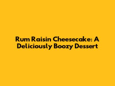 Rum Raisin Cheesecake: A Deliciously Boozy Dessert