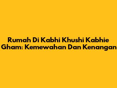 Rumah Di Kabhi Khushi Kabhie Gham: Kemewahan Dan Kenangan