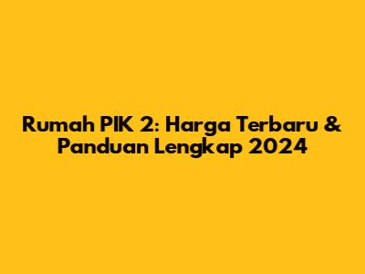 Rumah PIK 2: Harga Terbaru & Panduan Lengkap 2024