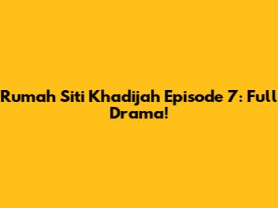 Rumah Siti Khadijah Episode 7: Full Drama!