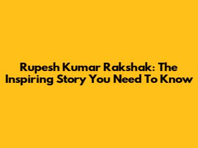 Rupesh Kumar Rakshak: The Inspiring Story You Need To Know