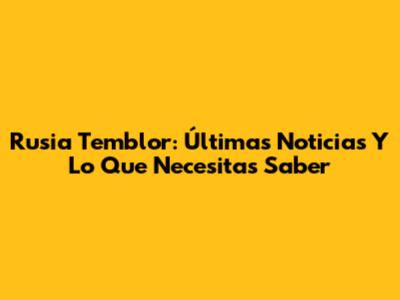 Rusia Temblor: Últimas Noticias Y Lo Que Necesitas Saber