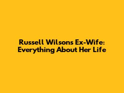 Russell Wilson's Ex-Wife: Everything About Her Life