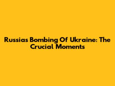 Russia's Bombing Of Ukraine: The Crucial Moments