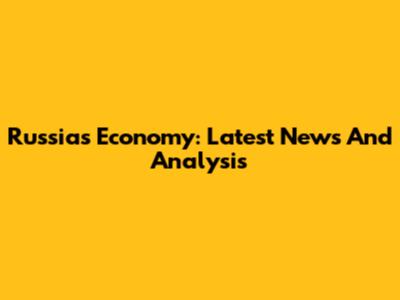 Russia's Economy: Latest News And Analysis