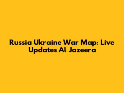 Russia Ukraine War Map: Live Updates Al Jazeera