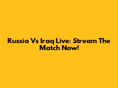 Russia Vs Iraq Live: Stream The Match Now!