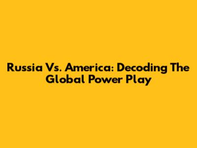 Russia Vs. America: Decoding The Global Power Play