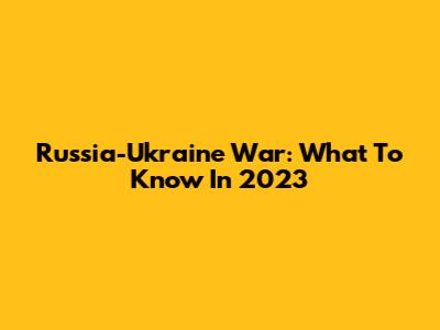 Russia-Ukraine War: What To Know In 2023