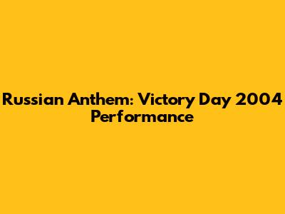 Russian Anthem: Victory Day 2004 Performance