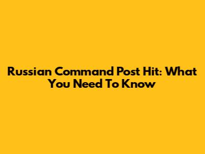 Russian Command Post Hit: What You Need To Know