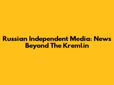 Russian Independent Media: News Beyond The Kremlin