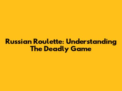 Russian Roulette: Understanding The Deadly Game
