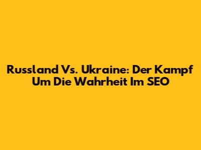 Russland Vs. Ukraine: Der Kampf Um Die Wahrheit Im SEO