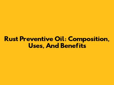 Rust Preventive Oil: Composition, Uses, And Benefits