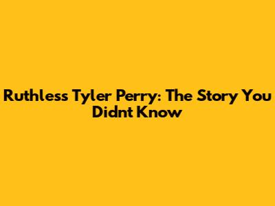 Ruthless Tyler Perry: The Story You Didn't Know