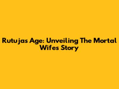 Rutuja's Age: Unveiling The Mortal Wife's Story
