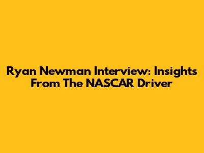 Ryan Newman Interview: Insights From The NASCAR Driver