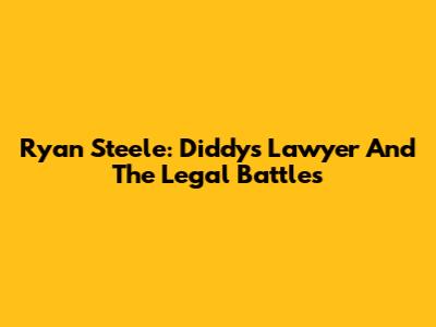 Ryan Steele: Diddy's Lawyer And The Legal Battles
